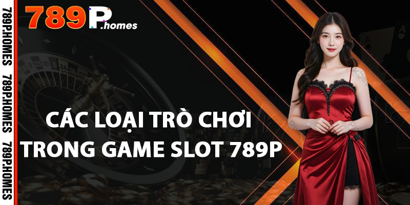 Game Slot 789P - Quay Số Thần Tốc, Nhận Thưởng Khủng 3 Các loại trò chơi trong Game Slot 789P