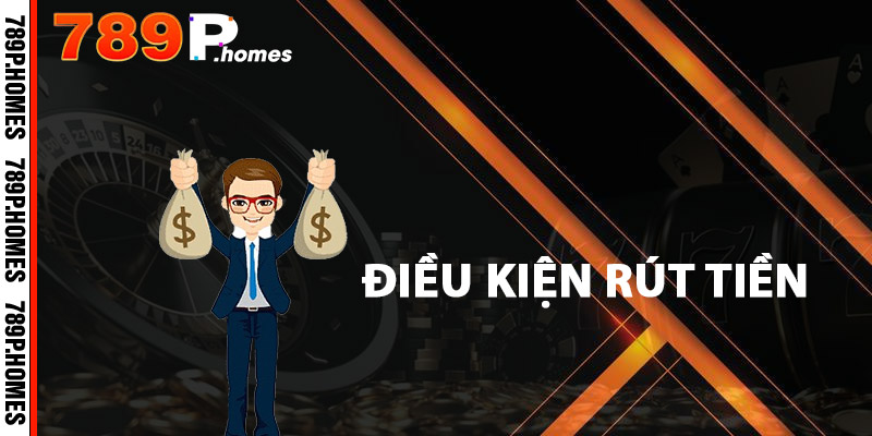 Rút Tiền 789P - Nhanh Chóng, An Toàn Và Tiện Lợi 3 Điều kiện rút tiền