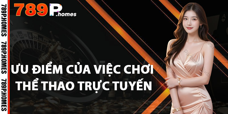Thể Thao 789P - Cá Cược Đỉnh Cao, Thắng Lớn Mỗi Trận Đấu 3 Ưu điểm của việc chơi thể thao trực tuyến